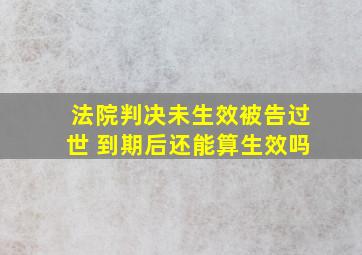 法院判决未生效被告过世 到期后还能算生效吗